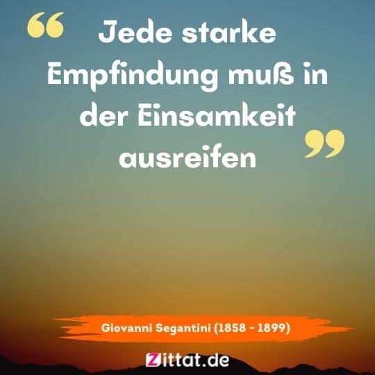 Jede starke Empfindung muß in der Einsamkeit ausreifen.