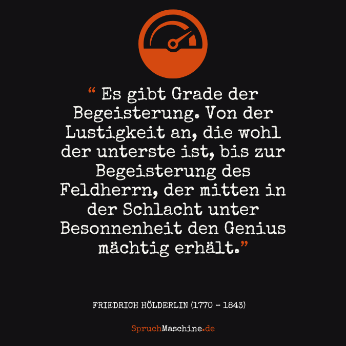 Es gibt Grade der Begeisterung. Von der Lustigkeit an, die wohl der unterste ist, bis zur Begeisterung des Feldherrn, der mitten in der Schlacht unter Besonnenheit den Genius mächtig erhält,