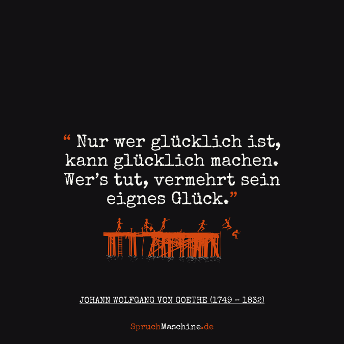 Glücklich Sprüche Nur wer glücklich ist, kann glücklich machen. Wer's tut, vermehrt sein eignes Glück.