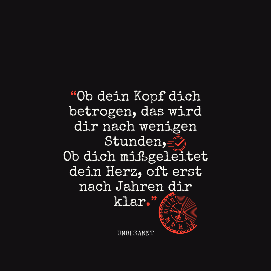 herz über kopf sprüche Ob dein Kopf dich betrogen, das wird dir nach wenigen Stunden, Ob dich mißgeleitet dein Herz, oft erst nach Jahren dir klar.