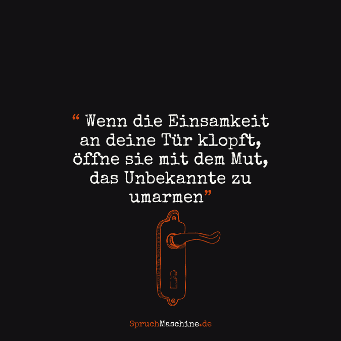 "Wenn die Einsamkeit an deine Tür klopft, öffne sie mit dem Mut, das Unbekannte zu umarmen."