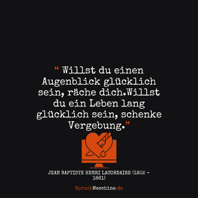 Glücklich Sprüche Willst du einen Augenblick glücklich sein, räche dich.Willst du ein Leben lang glücklich sein, schenke Vergebung.